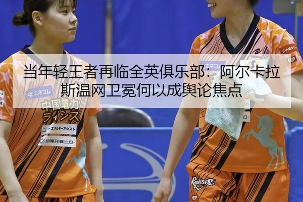 当年轻王者再临全英俱乐部：阿尔卡拉斯温网卫冕何以成舆论焦点 | rb88app